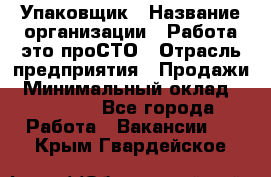 Упаковщик › Название организации ­ Работа-это проСТО › Отрасль предприятия ­ Продажи › Минимальный оклад ­ 23 500 - Все города Работа » Вакансии   . Крым,Гвардейское